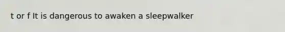 t or f It is dangerous to awaken a sleepwalker