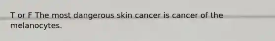 T or F The most dangerous skin cancer is cancer of the melanocytes.