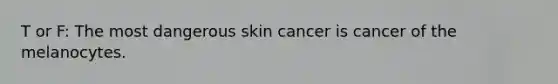 T or F: The most dangerous skin cancer is cancer of the melanocytes.