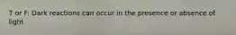 T or F: Dark reactions can occur in the presence or absence of light