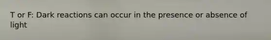 T or F: Dark reactions can occur in the presence or absence of light