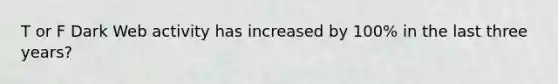 T or F Dark Web activity has increased by 100% in the last three years?