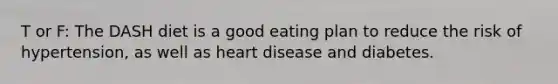 T or F: The DASH diet is a good eating plan to reduce the risk of hypertension, as well as heart disease and diabetes.