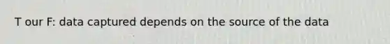 T our F: data captured depends on the source of the data