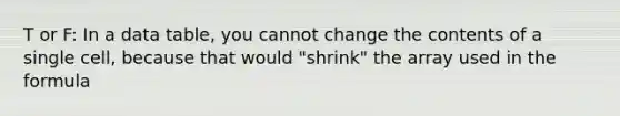 T or F: In a data table, you cannot change the contents of a single cell, because that would "shrink" the array used in the formula