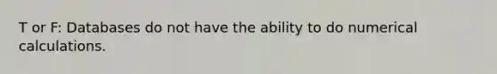 T or F: Databases do not have the ability to do numerical calculations.