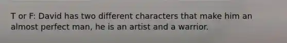 T or F: David has two different characters that make him an almost perfect man, he is an artist and a warrior.