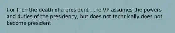 t or f: on the death of a president , the VP assumes the powers and duties of the presidency, but does not technically does not become president