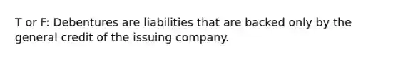 T or F: Debentures are liabilities that are backed only by the general credit of the issuing company.