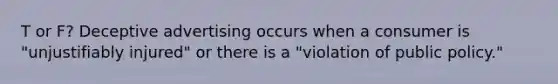T or F? Deceptive advertising occurs when a consumer is "unjustifiably injured" or there is a "violation of public policy."