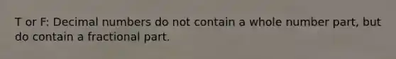 T or F: Decimal numbers do not contain a whole number part, but do contain a fractional part.