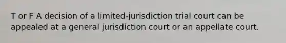 T or F A decision of a limited-jurisdiction trial court can be appealed at a general jurisdiction court or an appellate court.