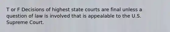 T or F Decisions of highest state courts are final unless a question of law is involved that is appealable to the U.S. Supreme Court.