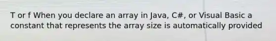 T or f When you declare an array in Java, C#, or Visual Basic a constant that represents the array size is automatically provided