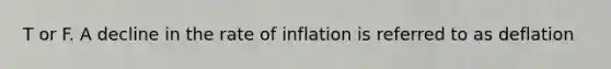 T or F. A decline in the rate of inflation is referred to as deflation