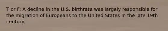 T or F: A decline in the U.S. birthrate was largely responsible for the migration of Europeans to the United States in the late 19th century.