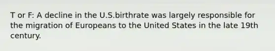 T or F: A decline in the U.S.birthrate was largely responsible for the migration of Europeans to the United States in the late 19th century.