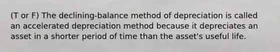 (T or F) The declining-balance method of depreciation is called an accelerated depreciation method because it depreciates an asset in a shorter period of time than the asset's useful life.