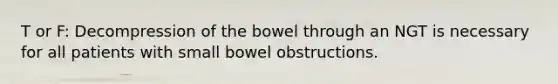 T or F: Decompression of the bowel through an NGT is necessary for all patients with small bowel obstructions.