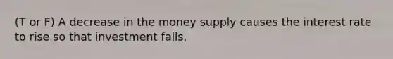 (T or F) A decrease in the money supply causes the interest rate to rise so that investment falls.