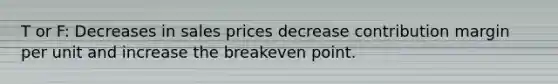 T or F: Decreases in sales prices decrease contribution margin per unit and increase the breakeven point.