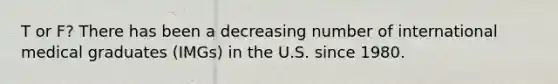 T or F? There has been a decreasing number of international medical graduates (IMGs) in the U.S. since 1980.