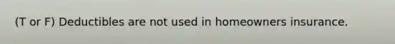 (T or F) Deductibles are not used in homeowners insurance.