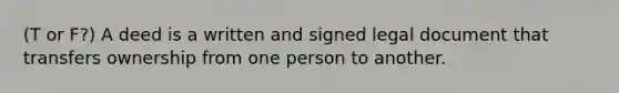 (T or F?) A deed is a written and signed legal document that transfers ownership from one person to another.