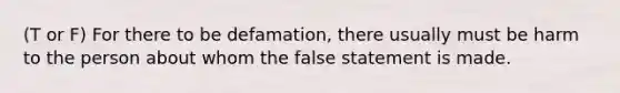 (T or F) For there to be defamation, there usually must be harm to the person about whom the false statement is made.