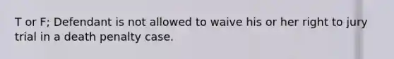 T or F; Defendant is not allowed to waive his or her right to jury trial in a death penalty case.