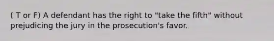 ( T or F) A defendant has the right to "take the fifth" without prejudicing the jury in the prosecution's favor.