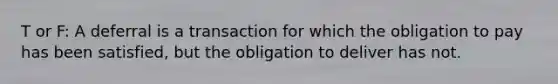 T or F: A deferral is a transaction for which the obligation to pay has been satisfied, but the obligation to deliver has not.