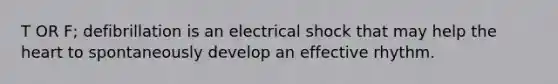 T OR F; defibrillation is an electrical shock that may help the heart to spontaneously develop an effective rhythm.