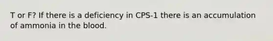 T or F? If there is a deficiency in CPS-1 there is an accumulation of ammonia in the blood.