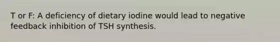 T or F: A deficiency of dietary iodine would lead to negative feedback inhibition of TSH synthesis.