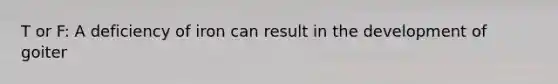 T or F: A deficiency of iron can result in the development of goiter