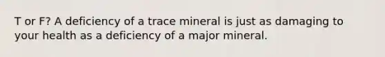 T or F? A deficiency of a trace mineral is just as damaging to your health as a deficiency of a major mineral.