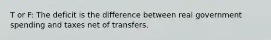 T or F: The deficit is the difference between real government spending and taxes net of transfers.