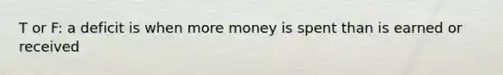 T or F: a deficit is when more money is spent than is earned or received