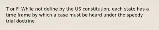 T or F: While not define by the US constitution, each state has a time frame by which a case must be heard under the speedy trial doctrine