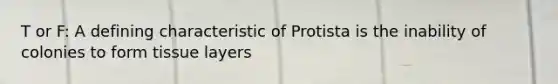 T or F: A defining characteristic of Protista is the inability of colonies to form tissue layers