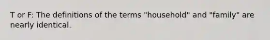 T or F: The definitions of the terms "household" and "family" are nearly identical.