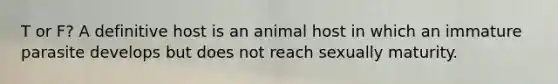 T or F? A definitive host is an animal host in which an immature parasite develops but does not reach sexually maturity.