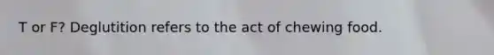 T or F? Deglutition refers to the act of chewing food.