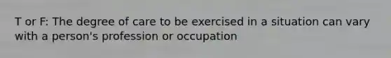 T or F: The degree of care to be exercised in a situation can vary with a person's profession or occupation