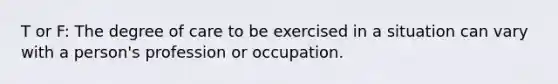 T or F: The degree of care to be exercised in a situation can vary with a person's profession or occupation.