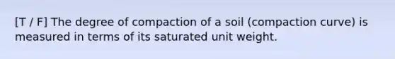 [T / F] The degree of compaction of a soil (compaction curve) is measured in terms of its saturated unit weight.