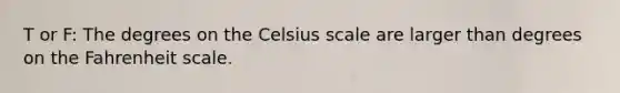 T or F: The degrees on the Celsius scale are larger than degrees on the Fahrenheit scale.