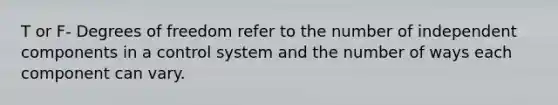 T or F- Degrees of freedom refer to the number of independent components in a control system and the number of ways each component can vary.