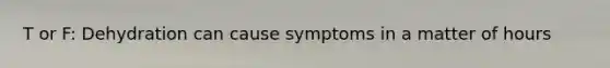 T or F: Dehydration can cause symptoms in a matter of hours